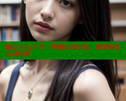 糖心Vlog下单：解锁私密影像，即刻拥有心动体验 糖心vlog官网观看 第2张