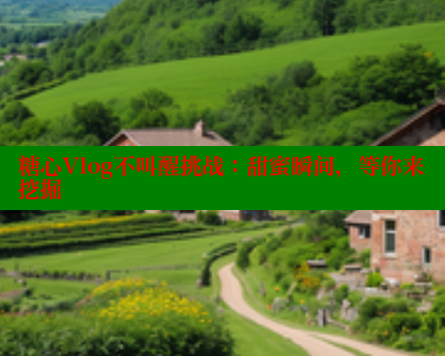糖心Vlog不叫醒挑战：甜蜜瞬间，等你来挖掘 糖心vlog官网观看 第2张