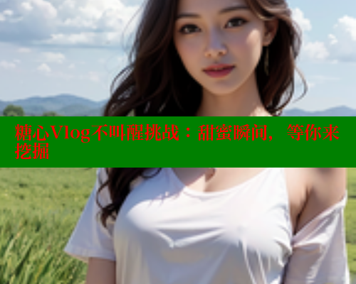 糖心Vlog不叫醒挑战：甜蜜瞬间，等你来挖掘 糖心vlog官网观看 第1张