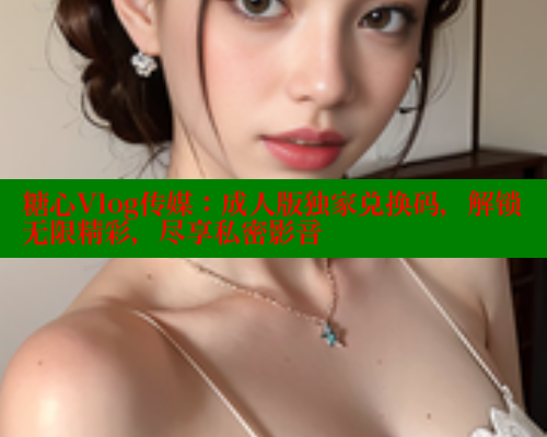 糖心Vlog传媒：成人版独家兑换码，解锁无限精彩，尽享私密影音 糖心VLOG官网 第1张