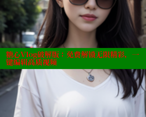 糖心Vlog破解版：免费解锁无限精彩，一键编辑高质视频 糖心vlog官网观看 第1张