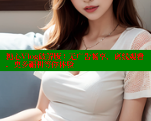 糖心Vlog破解版：无广告畅享，离线观看，更多福利等你体验 糖心vlog官网观看 第2张