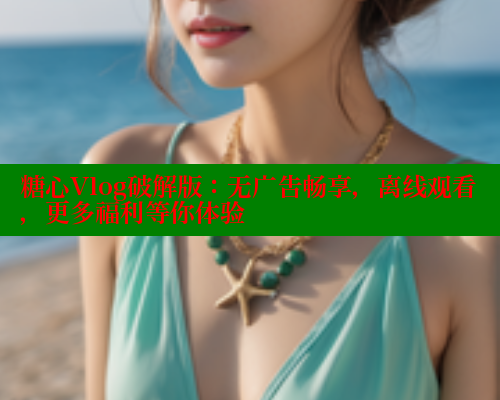 糖心Vlog破解版：无广告畅享，离线观看，更多福利等你体验 糖心vlog官网观看 第1张