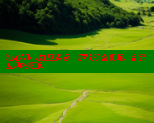 糖心Vlog红豆蜜恋：解锁私密视频，甜蜜互动零距离 糖心vlog官网观看 第1张