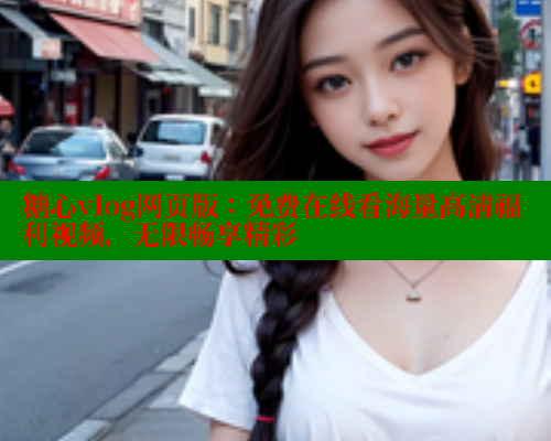糖心vlog网页版：免费在线看海量高清福利视频，无限畅享精彩 糖心vlog官网观看 第2张