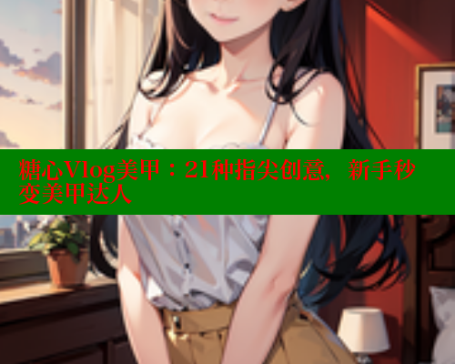 糖心Vlog美甲：21种指尖创意，新手秒变美甲达人 糖心logo入口官网 第2张