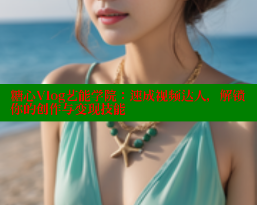 糖心Vlog艺能学院：速成视频达人，解锁你的创作与变现技能 糖心logo入口官网 第1张
