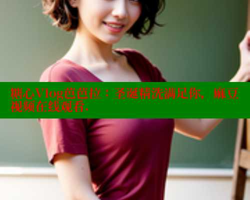 糖心Vlog芭芭拉：圣诞精洗满足你，麻豆视频在线观看. 糖心VLOG官网 第2张