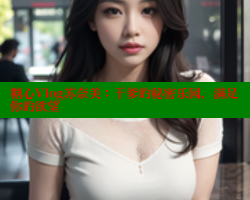 糖心Vlog苏奈美：干爹的秘密乐园，满足你的欲望 糖心vlog官网观看 第1张