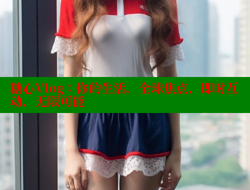 糖心Vlog：你的生活，全球焦点，即时互动，无限可能 糖心VLOG官网 第1张