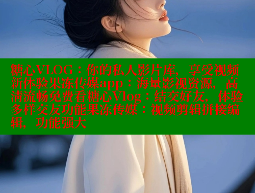 糖心VLOG：你的私人影片库，享受视频新体验果冻传媒app：海量影视资源，高清流畅免费看糖心Vlog：结交好友，体验多样交友功能果冻传媒：视频剪辑拼接编辑，功能强大 糖心VLOG 第2张