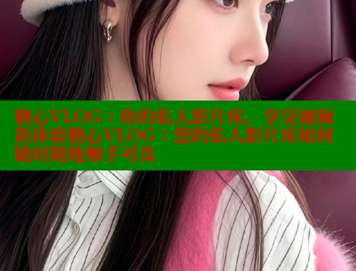 糖心VLOG：你的私人影片库，享受视频新体验糖心VLOG：您的私人影片库如何随时随地触手可及 糖心VLOG官网 第1张