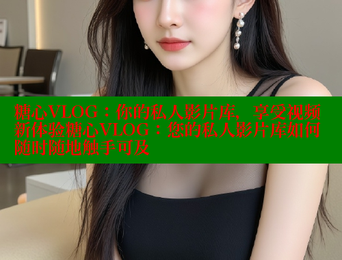 糖心VLOG：你的私人影片库，享受视频新体验糖心VLOG：您的私人影片库如何随时随地触手可及 糖心VLOG官网 第2张
