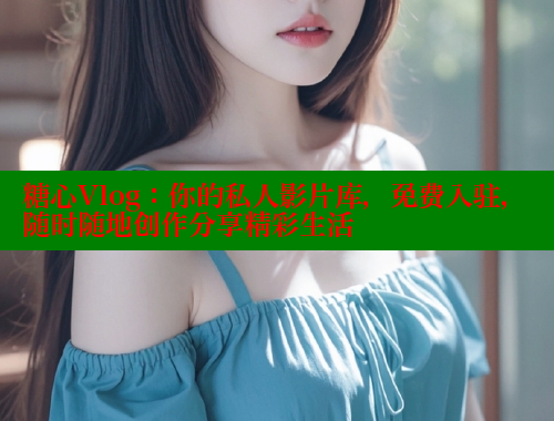 糖心Vlog：你的私人影片库，免费入驻，随时随地创作分享精彩生活 糖心logo入口官网 第2张