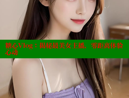 糖心Vlog：揭秘最美女主播，零距离体验心动 糖心vlog官网观看 第1张