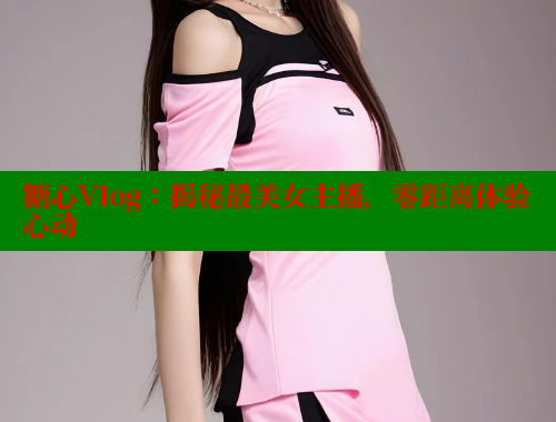 糖心Vlog：揭秘最美女主播，零距离体验心动 糖心vlog官网观看 第2张