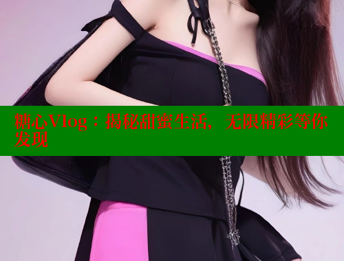 糖心Vlog：揭秘甜蜜生活，无限精彩等你发现 糖心VLOG官网 第1张