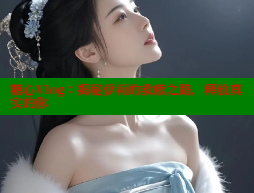 糖心Vlog：揭秘萝莉的救赎之路，释放真实的你 糖心vlog官网观看 第1张