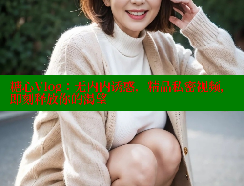 糖心Vlog：无内内诱惑，精品私密视频，即刻释放你的渴望 糖心VLOG官网 第1张