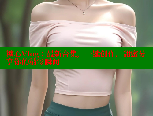 糖心Vlog：最新合集，一键创作，甜蜜分享你的精彩瞬间 糖心VLOG 第2张