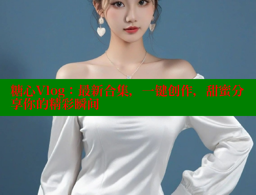 糖心Vlog：最新合集，一键创作，甜蜜分享你的精彩瞬间 糖心VLOG 第1张