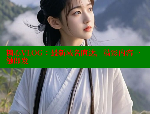 糖心VLOG：最新域名直达，精彩内容一触即发 糖心logo入口官网 第2张