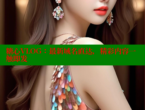 糖心VLOG：最新域名直达，精彩内容一触即发 糖心logo入口官网 第1张