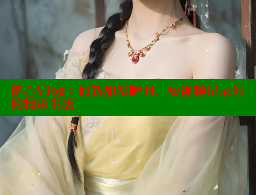 糖心Vlog：最新甜蜜瞬间，短视频记录你的精彩生活 糖心logo入口官网 第1张