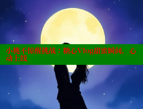 小桃不惊醒挑战：糖心Vlog甜蜜瞬间，心动上线 糖心vlog官网观看 第2张