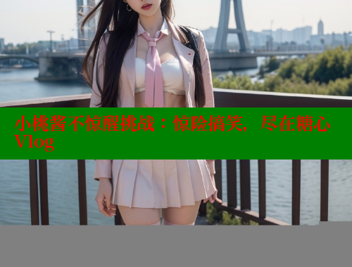 小桃酱不惊醒挑战:惊险搞笑,尽在糖心Vlog 糖心VLOG官网 第1张 小桃酱不惊醒挑战:惊险搞笑,尽在糖心Vlog 糖心VLOG官网 第1张