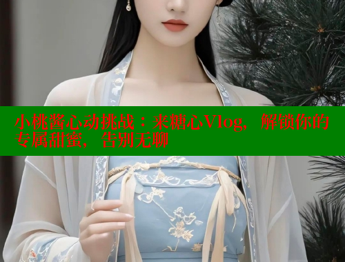 小桃酱心动挑战：来糖心Vlog，解锁你的专属甜蜜，告别无聊 糖心logo入口官网 第2张