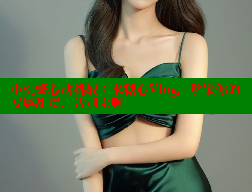 小桃酱心动挑战：来糖心Vlog，解锁你的专属甜蜜，告别无聊 糖心logo入口官网 第1张