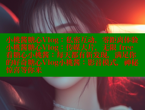 小桃酱糖心Vlog：私密互动，零距离体验小桃酱糖心Vlog：传媒大片，无限 free 看糖心小桃酱：每天都有新发现，满足你的好奇糖心Vlog小桃酱：影音模式，神秘惊喜等你来 糖心vlog官网观看 第1张
