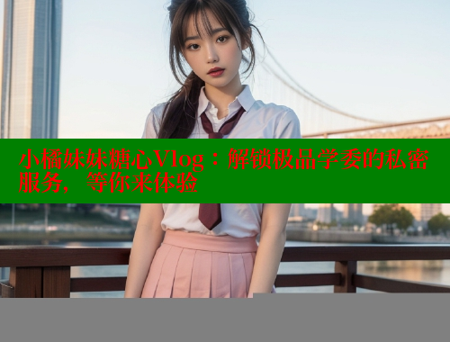 小橘妹妹糖心Vlog：解锁极品学委的私密服务，等你来体验 糖心vlog官网观看 第1张