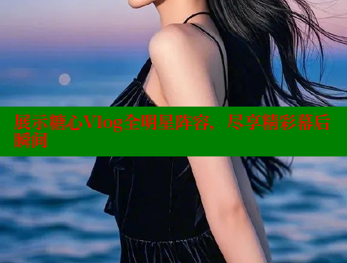 展示糖心Vlog全明星阵容，尽享精彩幕后瞬间 糖心logo入口官网 第1张