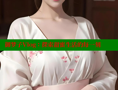 御梦子Vlog：探索甜蜜生活的每一刻 糖心vlog官网观看 第1张
