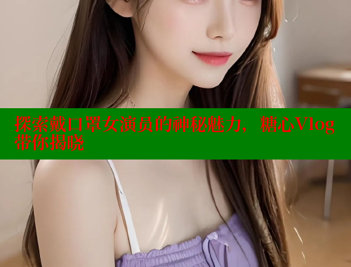探索戴口罩女演员的神秘魅力，糖心Vlog带你揭晓 糖心VLOG 第1张
