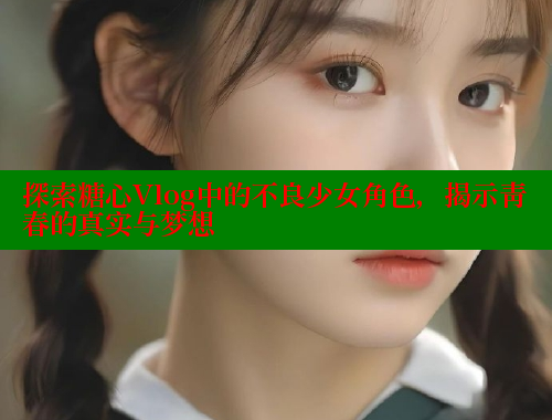 探索糖心Vlog中的不良少女角色，揭示青春的真实与梦想 糖心VLOG官网 第1张