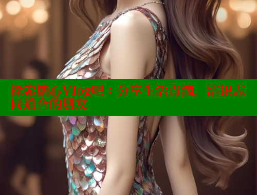 探索糖心Vlog吧：分享生活点滴，结识志同道合的朋友 糖心VLOG 第1张