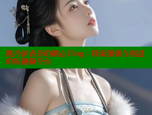 桃乃沐香奈的糖心Vlog：探索激情与创意的短视频平台 糖心logo入口官网 第1张