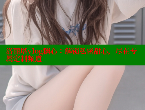 洛丽塔vlog糖心：解锁私密甜心，尽在专属定制频道 糖心vlog官网观看 第1张
