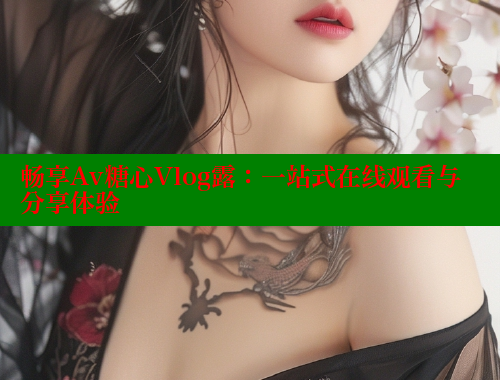 畅享Av糖心Vlog露：一站式在线观看与分享体验 糖心vlog官网观看 第1张