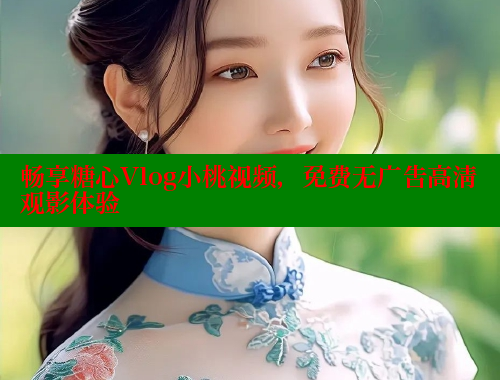 畅享糖心Vlog小桃视频，免费无广告高清观影体验 糖心logo入口官网 第2张