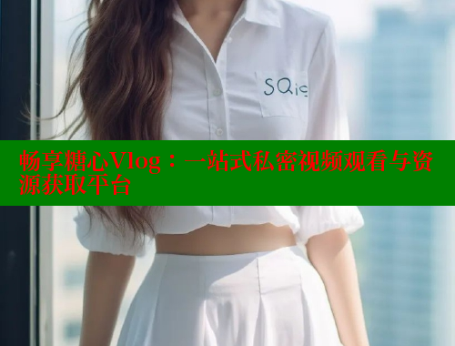 畅享糖心Vlog：一站式私密视频观看与资源获取平台 糖心VLOG官网 第1张