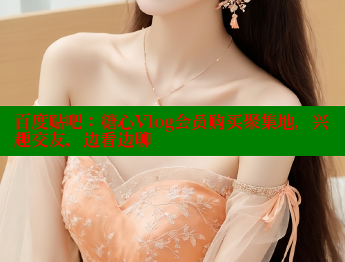 百度贴吧：糖心Vlog会员购买聚集地，兴趣交友，边看边聊 糖心VLOG官网 第1张