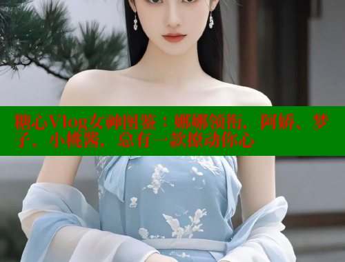 糖心Vlog女神图鉴：娜娜领衔，阿娇、梦子、小桃酱，总有一款撩动你心 糖心vlog官网观看 第1张