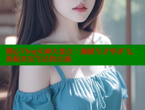 糖心Vlog女神大盘点：颜值与才华齐飞，揭秘真实生活的点滴 糖心VLOG 第1张