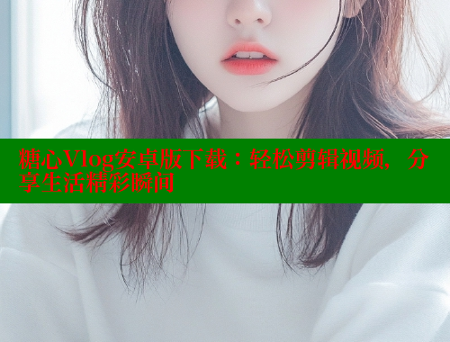 糖心Vlog安卓版下载：轻松剪辑视频，分享生活精彩瞬间 糖心VLOG 第2张
