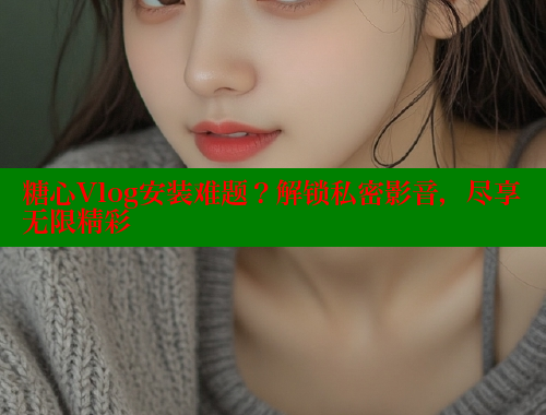 糖心Vlog安装难题？解锁私密影音，尽享无限精彩 糖心VLOG官网 第1张