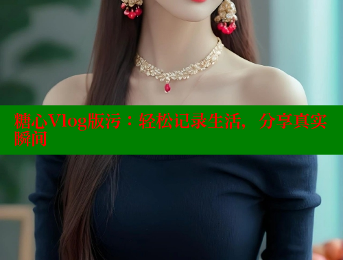糖心Vlog版污：轻松记录生活，分享真实瞬间 糖心logo入口官网 第2张
